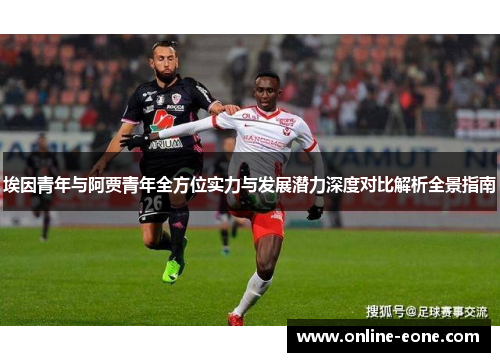 埃因青年与阿贾青年全方位实力与发展潜力深度对比解析全景指南