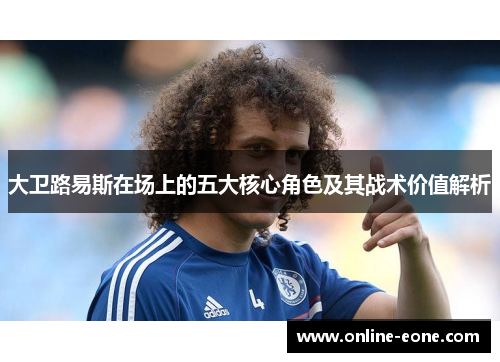 大卫路易斯在场上的五大核心角色及其战术价值解析