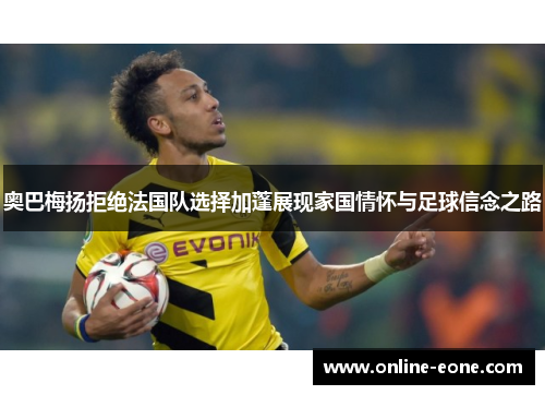 奥巴梅扬拒绝法国队选择加蓬展现家国情怀与足球信念之路