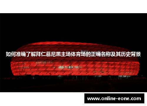 如何准确了解拜仁慕尼黑主场体育场的正确名称及其历史背景