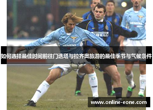 如何选择最佳时间前往门迭塔与拉齐奥旅游的最佳季节与气候条件