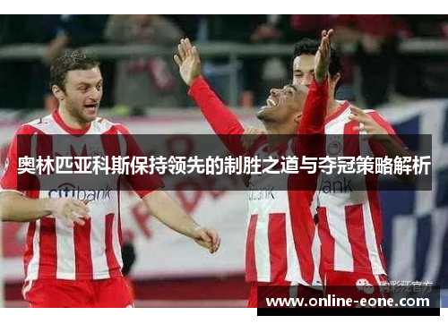 奥林匹亚科斯保持领先的制胜之道与夺冠策略解析