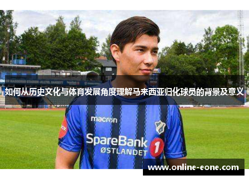 如何从历史文化与体育发展角度理解马来西亚归化球员的背景及意义