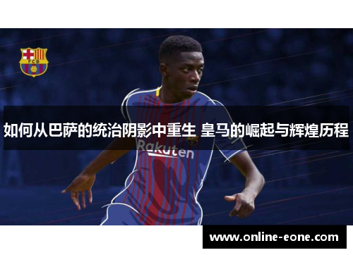 如何从巴萨的统治阴影中重生 皇马的崛起与辉煌历程
