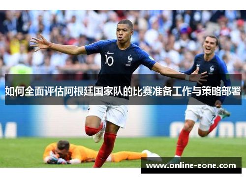 如何全面评估阿根廷国家队的比赛准备工作与策略部署