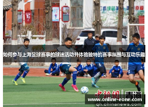 如何参与上海足球赛事的球迷活动并体验独特的赛事氛围与互动乐趣