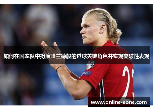 如何在国家队中扮演哈兰德般的进球关键角色并实现突破性表现