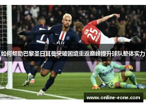 如何帮助巴黎圣日耳曼突破困境重返巅峰提升球队整体实力