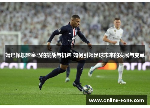 姆巴佩加盟皇马的挑战与机遇 如何引领足球未来的发展与变革