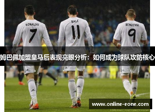 姆巴佩加盟皇马后表现亮眼分析:如何成为球队攻防核心 姆巴佩加盟皇马后表现亮眼分析:如何成为球队攻防核心