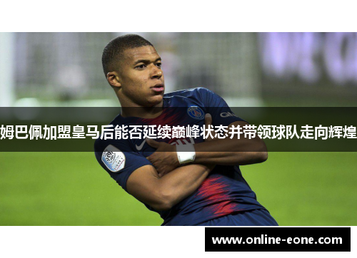 姆巴佩加盟皇马后能否延续巅峰状态并带领球队走向辉煌