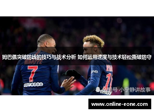 姆巴佩突破防线的技巧与战术分析 如何运用速度与技术轻松撕破防守
