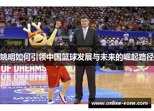 姚明如何引领中国篮球发展与未来的崛起路径