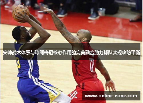 安帅战术体系与琼阿梅尼核心作用的完美融合助力球队实现攻防平衡