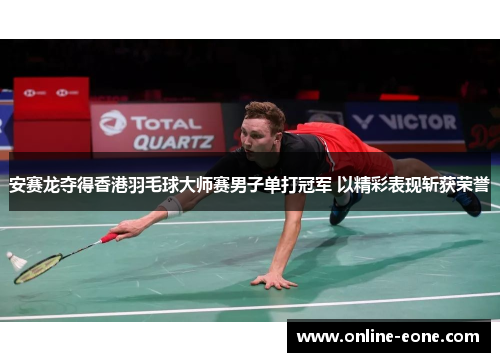 安赛龙夺得香港羽毛球大师赛男子单打冠军 以精彩表现斩获荣誉