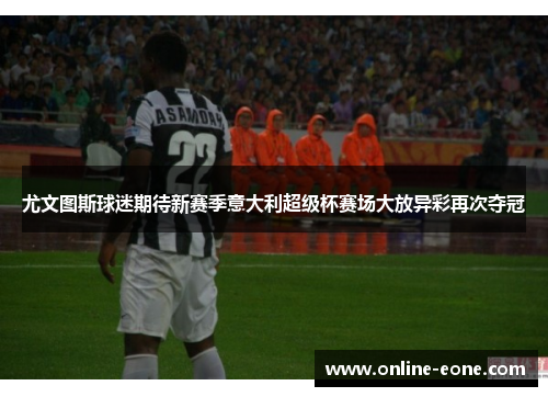 尤文图斯球迷期待新赛季意大利超级杯赛场大放异彩再次夺冠