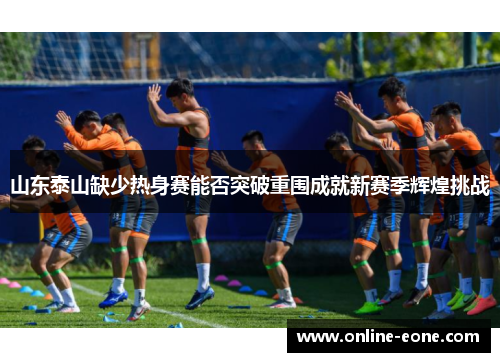 山东泰山缺少热身赛能否突破重围成就新赛季辉煌挑战