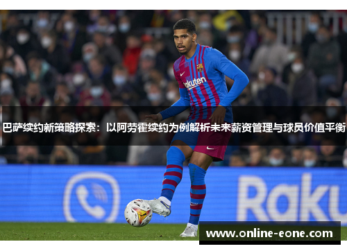 巴萨续约新策略探索：以阿劳霍续约为例解析未来薪资管理与球员价值平衡