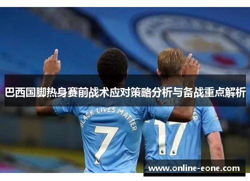 巴西国脚热身赛前战术应对策略分析与备战重点解析