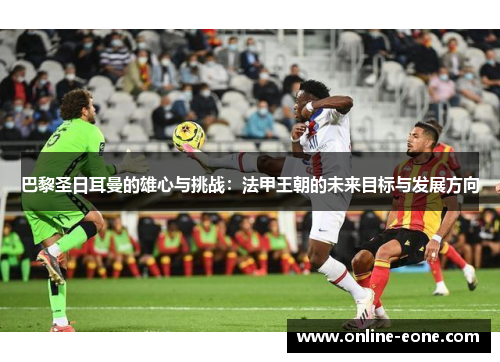 巴黎圣日耳曼的雄心与挑战：法甲王朝的未来目标与发展方向
