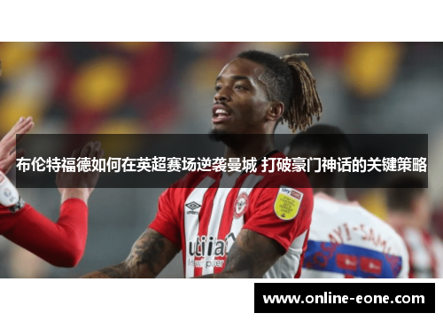 布伦特福德如何在英超赛场逆袭曼城 打破豪门神话的关键策略