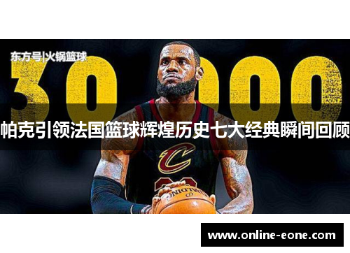帕克引领法国篮球辉煌历史七大经典瞬间回顾