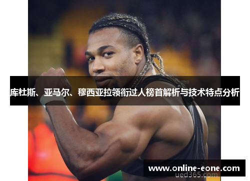 库杜斯、亚马尔、穆西亚拉领衔过人榜首解析与技术特点分析