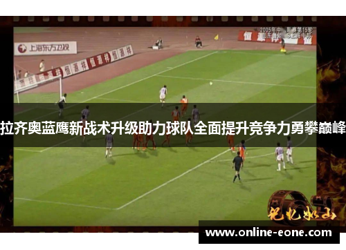 拉齐奥蓝鹰新战术升级助力球队全面提升竞争力勇攀巅峰